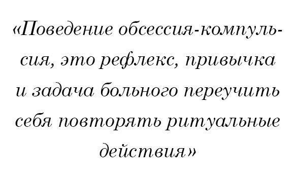 Поведение обсессия-компульсия - это рефлекс, привычка, и задача больного отучить себя повторять ритуальные действия