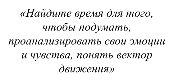 Найдите время для того, чтобы подумать, проанализировать свои эмоции и чувства, понять вектор движения