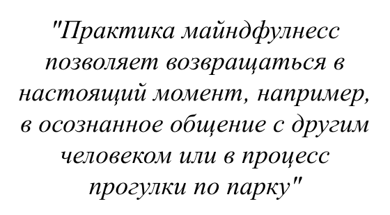 Практика майндфулнесc позволяет возвращаться в настоящий момент, например, в осознанное общение с другим человеком или в процесс прогулки по парку