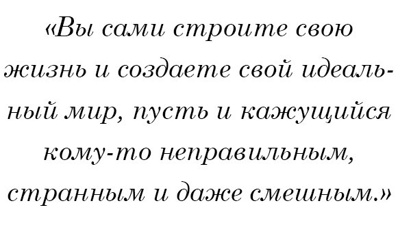 Вы сами строите свою жизнь и создаете свой идеальный мир, пусть и кажущийся кому-то неправильным, странным и даже смешным