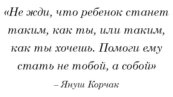 «Не жди, что ребенок станет таким, как ты, или таким, как ты хочешь. Помоги ему стать не тобой, а собой» Януш Корчак