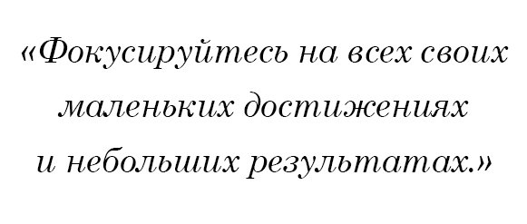 Фокусируйтесь на всех своих маленьких достижениях и небольших результатах