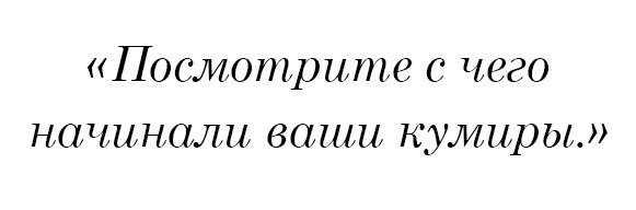 Посмотрите с чего начинали ваши кумиры