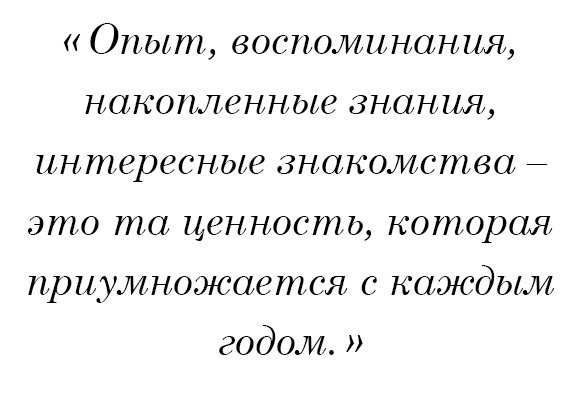 Опыт, воспоминания, накопленные знания, интересные знакомства – это та ценность, которая приумножается с каждым годом