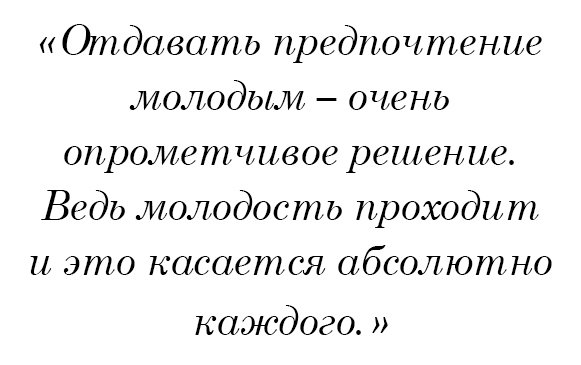 Отдавать предпочтение молодым – очень опрометчивое решение. Ведь молодость проходит и это касается абсолютно каждого