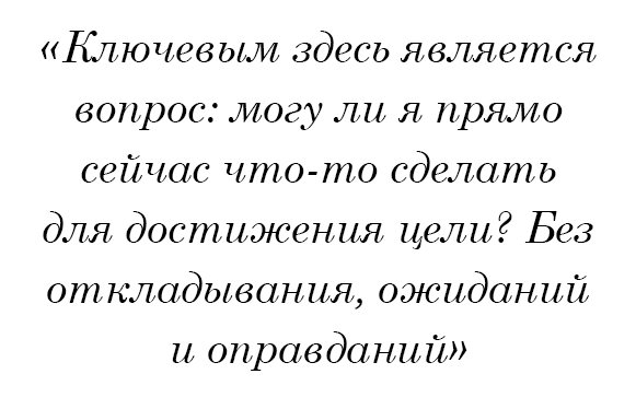 Ключевым здесь является вопрос: могу ли я прямо сейчас что-то сделать для достижения цели? Без откладывания, ожиданий и оправданий.