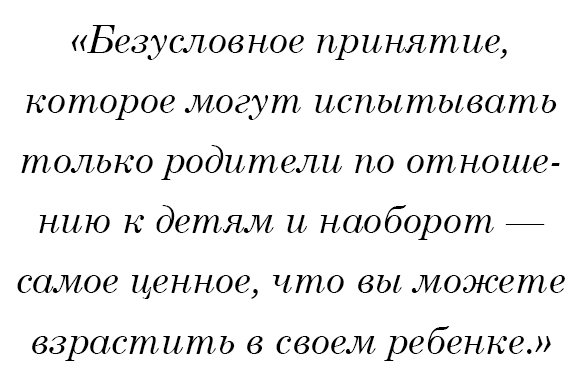 Безусловное принятие, которое могут испытывать только родители по отношению к детям и наоборот — самое ценное, что вы можете взрастить в своем ребенке.