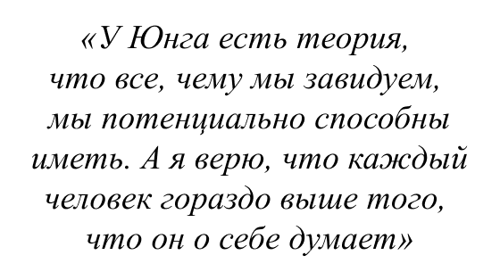 У Юнга есть теория, что все, чему мы завидуем, мы потенциально способны иметь. А я верю, что каждый человек гораздо выше того, что он о себе думает.