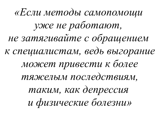 Если методы самопомощи уже не работают, не затягивайте с обращением к специалистам, ведь выгорание может привести к более тяжелым последствиям, таким, как депрессия и физические болезни