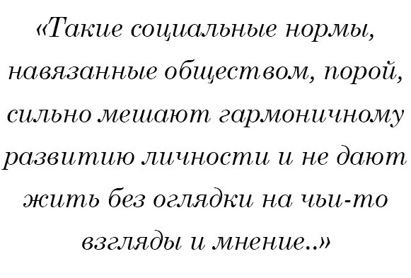 Такие социальные нормы, навязанные обществом, порой, сильно мешают гармоничному развитию личности и не дают жить без оглядки на чьи-то взгляды и мнение