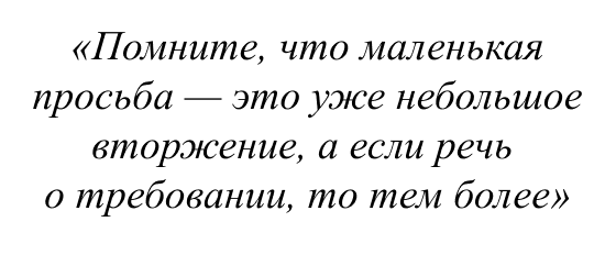 Помните, что маленькая просьба - это уже небольшое вторжение, а если речь о требовании, то тем более