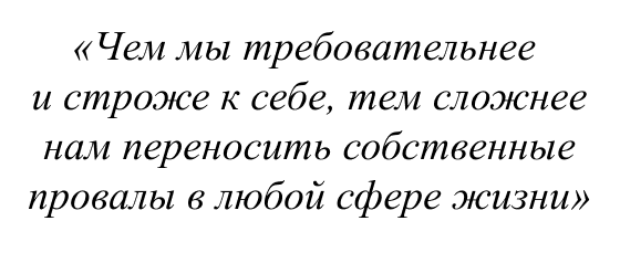 Чем мы требовательнее и строже к себе, тем сложнее нам переносить собственные провалы в любой сфере жизни