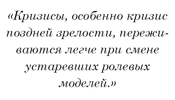 Кризисы, особенно кризис поздней зрелости, переживаются легче при смене устаревших ролевых моделей