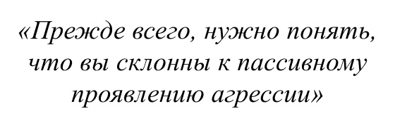 Прежде всего, нужно понять, что вы склонны к пассивному проявлению агрессии